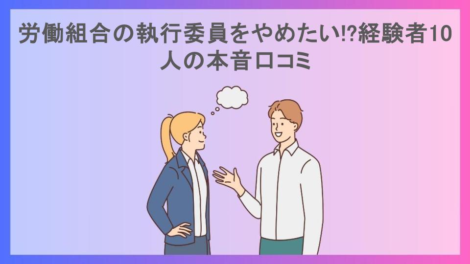 労働組合の執行委員をやめたい!?経験者10人の本音口コミ